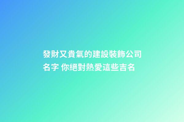 發財又貴氣的建設裝飾公司名字 你絕對熱愛這些吉名-第1張-公司起名-玄機派